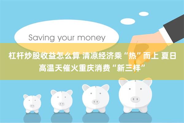 杠杆炒股收益怎么算 清凉经济乘“热”而上 夏日高温天催火重庆消费“新三样”
