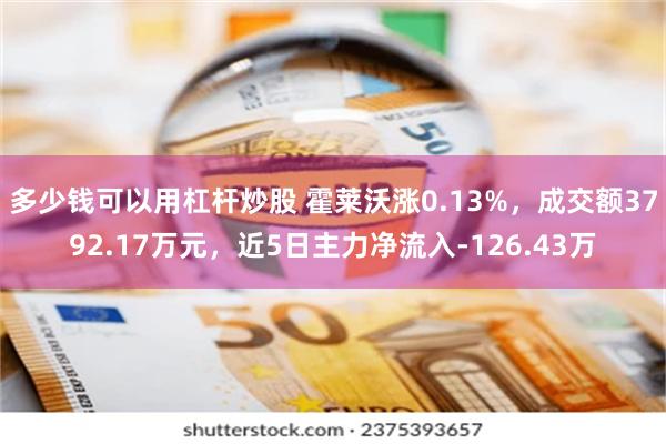 多少钱可以用杠杆炒股 霍莱沃涨0.13%，成交额3792.17万元，近5日主力净流入-126.43万