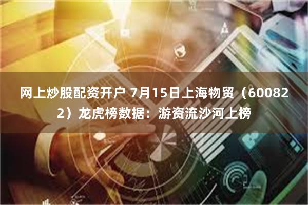 网上炒股配资开户 7月15日上海物贸（600822）龙虎榜数据：游资流沙河上榜