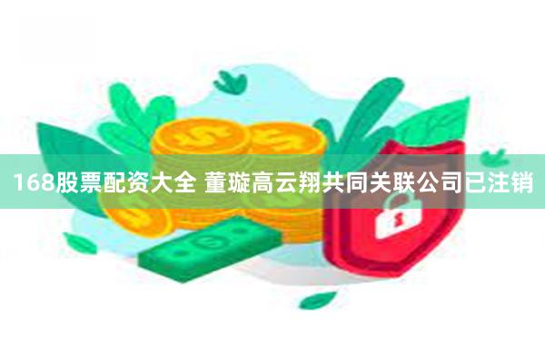 168股票配资大全 董璇高云翔共同关联公司已注销