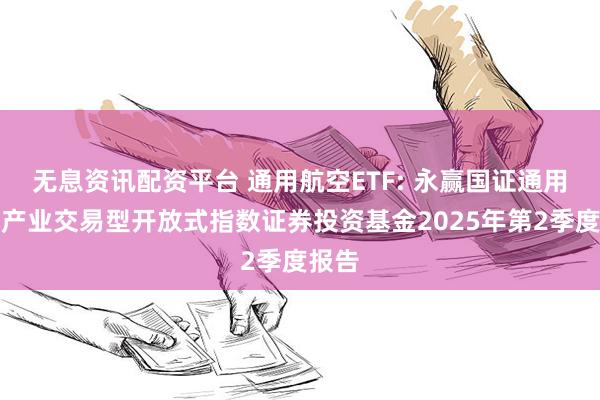 无息资讯配资平台 通用航空ETF: 永赢国证通用航空产业交易型开放式指数证券投资基金2025年第2季度报告