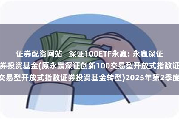 证券配资网站   深证100ETF永赢: 永赢深证100交易型开放式指数证券投资基金(原永赢深证创新100交易型开放式指数证券投资基金转型)2025年第2季度报告