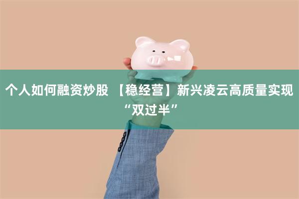 个人如何融资炒股 【稳经营】新兴凌云高质量实现“双过半”