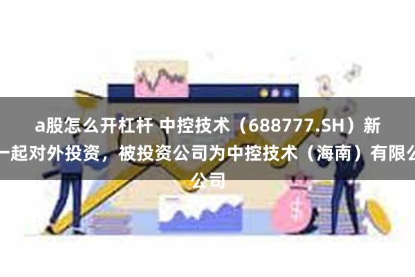 a股怎么开杠杆 中控技术（688777.SH）新增一起对外投资，被投资公司为中控技术（海南）有限公司