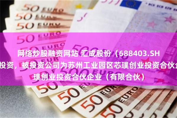 网络炒股融资网站 汇成股份（688403.SH）新增一起对外投资，被投资公司为苏州工业园区芯璞创业投资合伙企业（有限合伙）