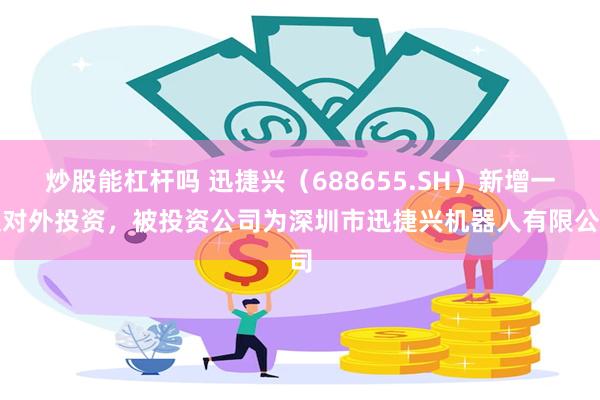 炒股能杠杆吗 迅捷兴（688655.SH）新增一起对外投资，被投资公司为深圳市迅捷兴机器人有限公司