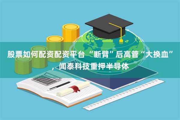 股票如何配资配资平台 “断臂”后高管“大换血”，闻泰科技重押半导体