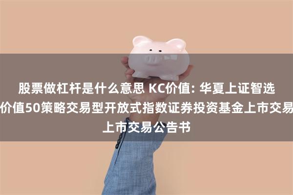 股票做杠杆是什么意思 KC价值: 华夏上证智选科创板价值50策略交易型开放式指数证券投资基金上市交易公告书