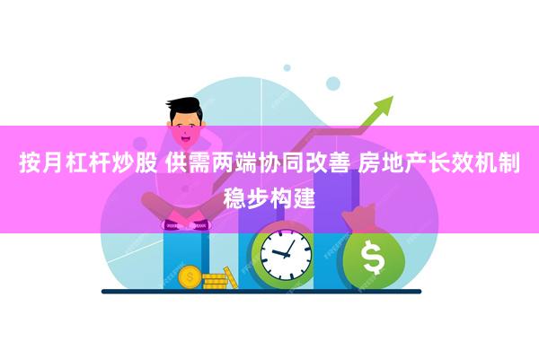 按月杠杆炒股 供需两端协同改善 房地产长效机制稳步构建