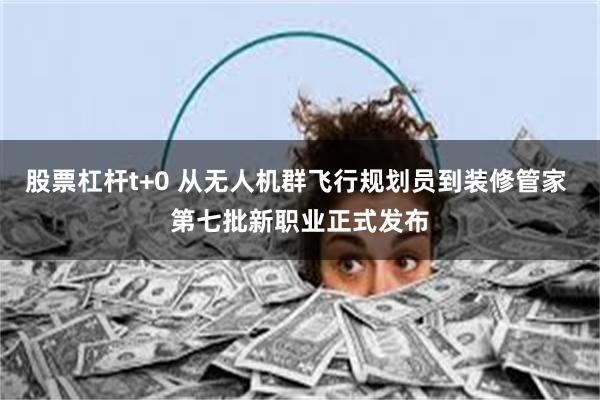 股票杠杆t+0 从无人机群飞行规划员到装修管家 第七批新职业正式发布