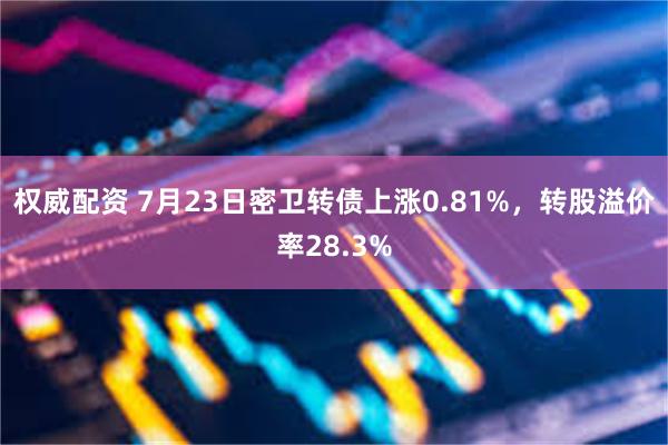 权威配资 7月23日密卫转债上涨0.81%，转股溢价率28.3%