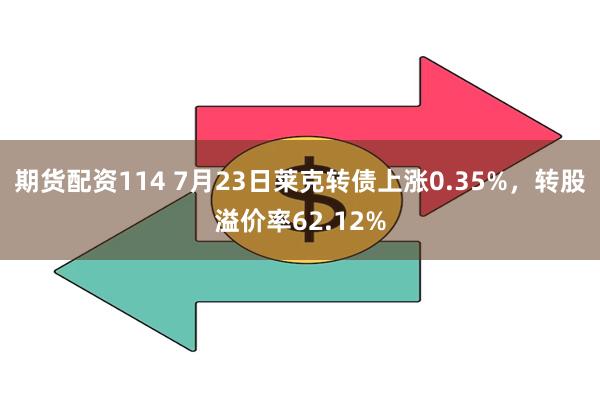 期货配资114 7月23日莱克转债上涨0.35%，转股溢价率62.12%