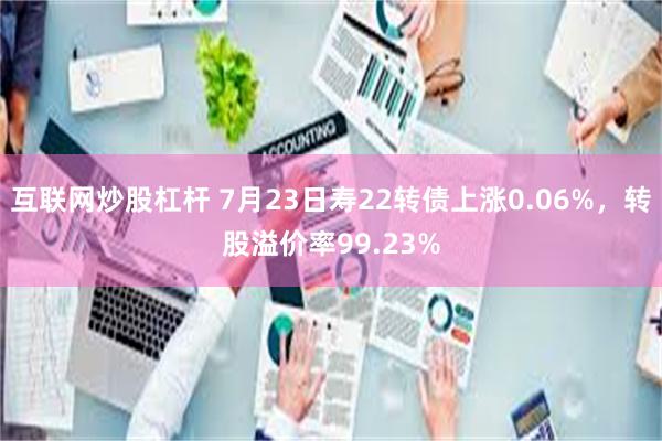 互联网炒股杠杆 7月23日寿22转债上涨0.06%，转股溢价率99.23%