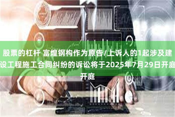 股票的杠杆 富煌钢构作为原告/上诉人的1起涉及建设工程施工合同纠纷的诉讼将于2025年7月29日开庭