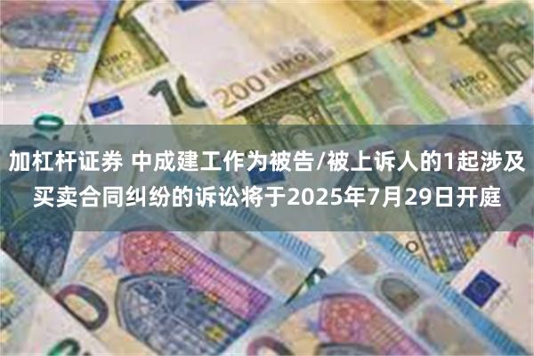 加杠杆证券 中成建工作为被告/被上诉人的1起涉及买卖合同纠纷的诉讼将于2025年7月29日开庭