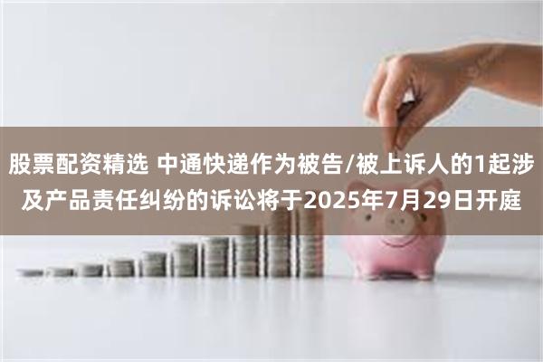 股票配资精选 中通快递作为被告/被上诉人的1起涉及产品责任纠纷的诉讼将于2025年7月29日开庭