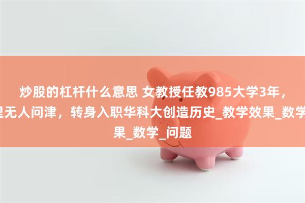 炒股的杠杆什么意思 女教授任教985大学3年，课堂里无人问津，转身入职华科大创造历史_教学效果_数学_问题