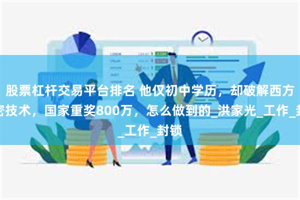 股票杠杆交易平台排名 他仅初中学历，却破解西方绝密技术，国家重奖800万，怎么做到的_洪家光_工作_封锁