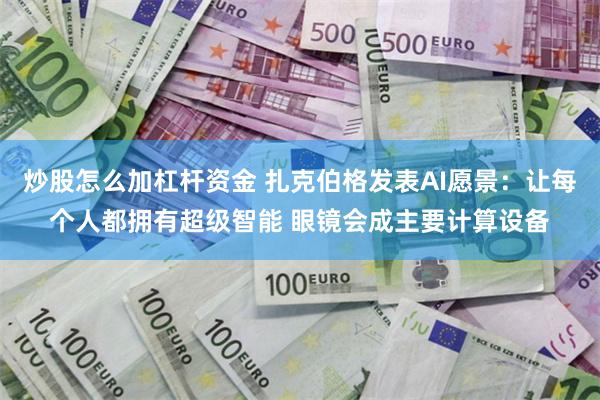 炒股怎么加杠杆资金 扎克伯格发表AI愿景：让每个人都拥有超级智能 眼镜会成主要计算设备