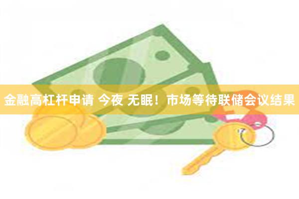 金融高杠杆申请 今夜 无眠！市场等待联储会议结果