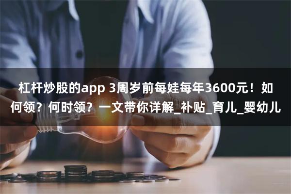 杠杆炒股的app 3周岁前每娃每年3600元！如何领？何时领？一文带你详解_补贴_育儿_婴幼儿