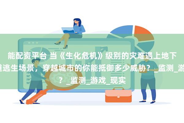 能配资平台 当《生化危机》级别的灾难遇上地下电缆隧道逃生场景，穿越城市的你能抵御多少威胁？_监测_游戏_现实