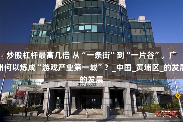 炒股杠杆最高几倍 从“一条街”到“一片谷”，广州何以炼成“游戏产业第一城”？_中国_黄埔区_的发展