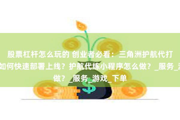 股票杠杆怎么玩的 创业者必看：三角洲护航代打系统源码如何快速部署上线？护航代练小程序怎么做？_服务_游戏_下单