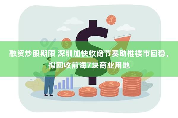融资炒股期限 深圳加快收储节奏助推楼市回稳，拟回收前海7块商业用地