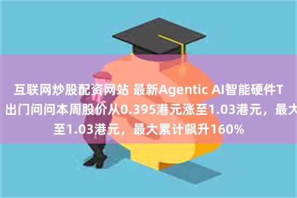 互联网炒股配资网站 最新Agentic AI智能硬件TicNote卖疯了，出门问问本周股价从0.395港元涨至1.03港元，最大累计飙升160%