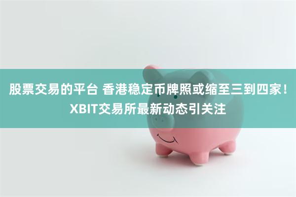 股票交易的平台 香港稳定币牌照或缩至三到四家！XBIT交易所最新动态引关注