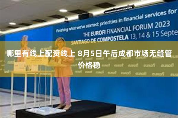 哪里有线上配资线上 8月5日午后成都市场无缝管价格稳