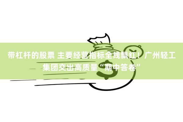 带杠杆的股票 主要经营指标全线飘红！广州轻工集团交出高质量“期中答卷”