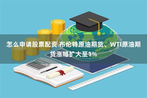 怎么申请股票配资 布伦特原油期货、WTI原油期货涨幅扩大至1%