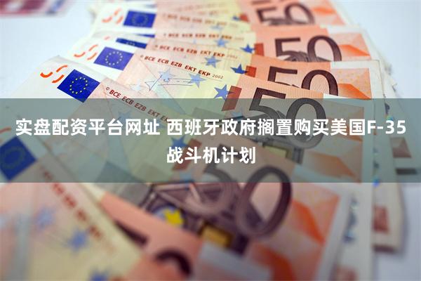实盘配资平台网址 西班牙政府搁置购买美国F-35战斗机计划