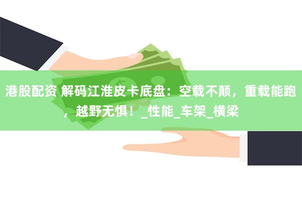 港股配资 解码江淮皮卡底盘：空载不颠，重载能跑，越野无惧！_性能_车架_横梁