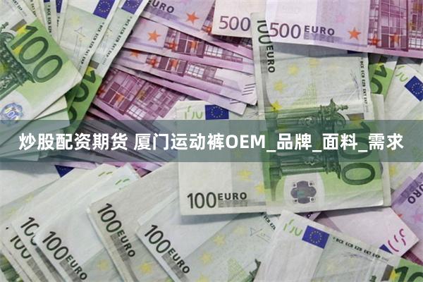 炒股配资期货 厦门运动裤OEM_品牌_面料_需求