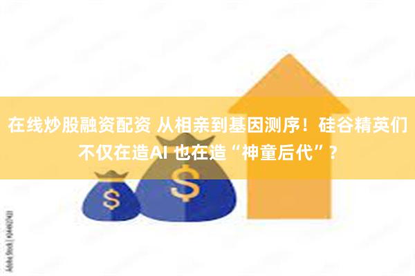 在线炒股融资配资 从相亲到基因测序！硅谷精英们不仅在造AI 也在造“神童后代”？