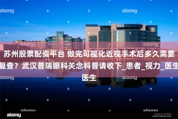 苏州股票配资平台 做完可视化近视手术后多久需要复查？武汉普瑞眼科关念科普请收下_患者_视力_医生