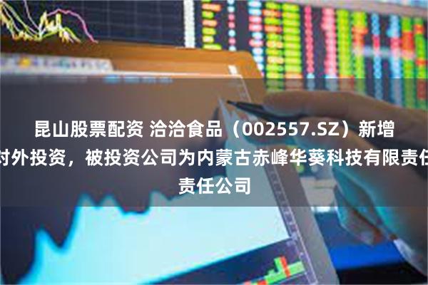 昆山股票配资 洽洽食品（002557.SZ）新增一起对外投资，被投资公司为内蒙古赤峰华葵科技有限责任公司