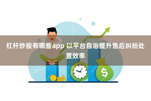 杠杆炒股有哪些app 以平台自治提升售后纠纷处置效率