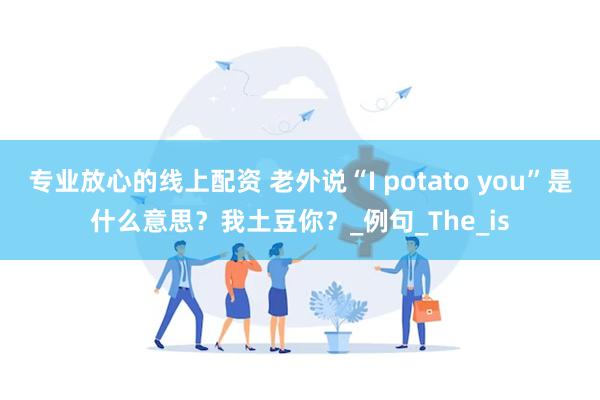 专业放心的线上配资 老外说“I potato you”是什么意思？我土豆你？_例句_The_is
