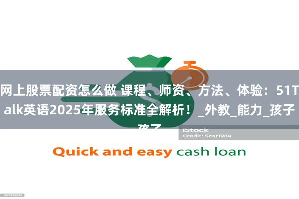 网上股票配资怎么做 课程、师资、方法、体验：51Talk英语2025年服务标准全解析！_外教_能力_孩子
