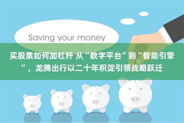 买股票如何加杠杆 从“数字平台”到“智能引擎”，龙腾出行以二十年积淀引领战略跃迁