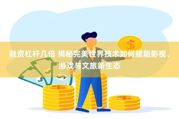 融资杠杆几倍 揭秘完美世界技术如何赋能影视、游戏与文旅新生态