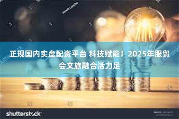 正规国内实盘配资平台 科技赋能！2025年服贸会文旅融合活力足