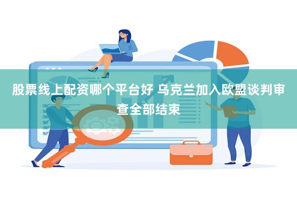 股票线上配资哪个平台好 乌克兰加入欧盟谈判审查全部结束