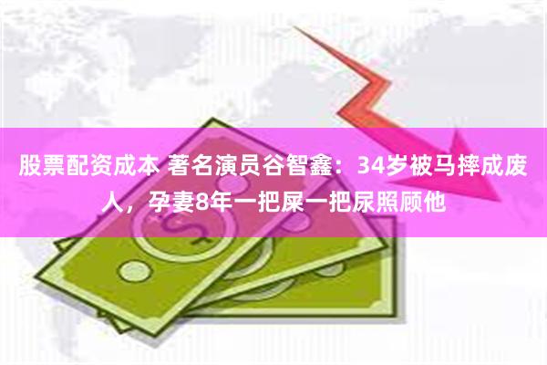 股票配资成本 著名演员谷智鑫：34岁被马摔成废人，孕妻8年一把屎一把尿照顾他