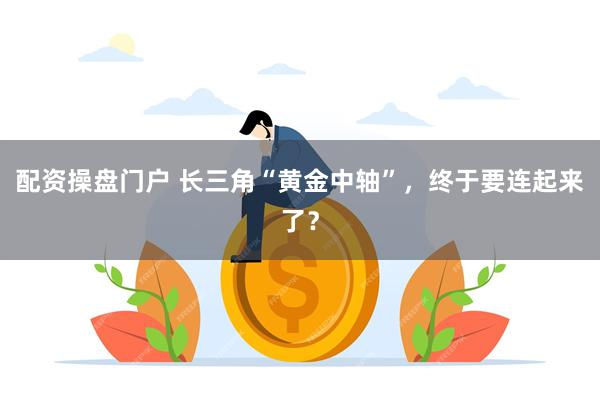 配资操盘门户 长三角“黄金中轴”,终于要连起来了?