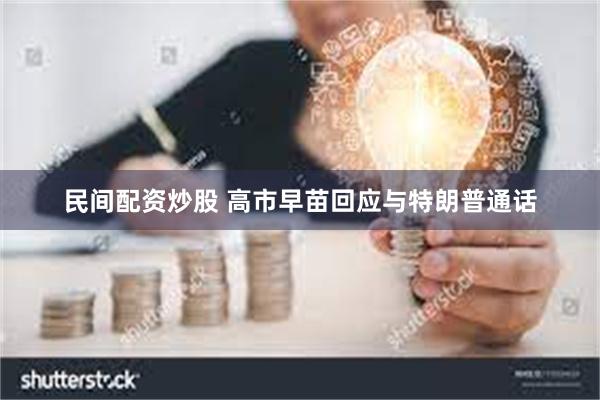 民间配资炒股 高市早苗回应与特朗普通话